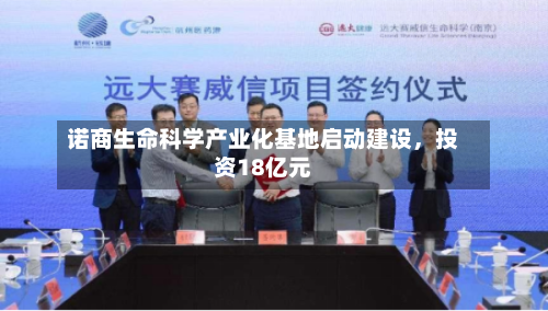 诺商生命科学产业化基地启动建设	，投资18亿元-第2张图片