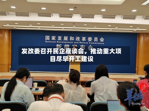 发改委召开民企座谈会，推动重大项目尽早开工建设-第2张图片