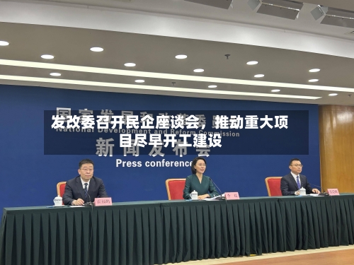 发改委召开民企座谈会，推动重大项目尽早开工建设