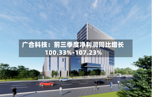 广合科技：前三季度净利润同比增长100.33%-107.23%