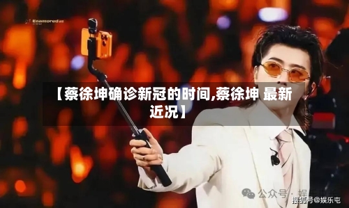 【蔡徐坤确诊新冠的时间,蔡徐坤 最新近况】-第2张图片