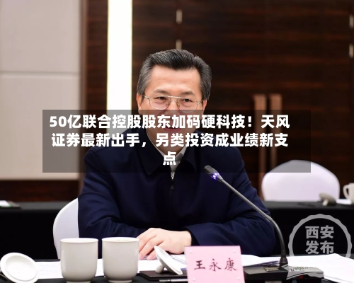 50亿联合控股股东加码硬科技！天风证券最新出手，另类投资成业绩新支点-第3张图片