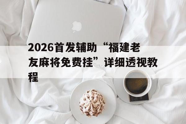 2026首发辅助“福建老友麻将免费挂”详细透视教程的简单介绍