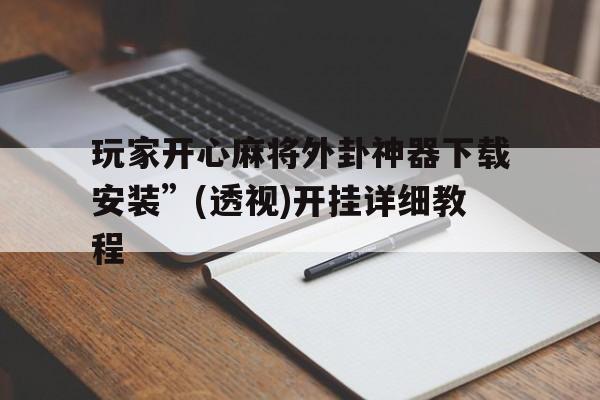 玩家开心麻将外卦神器下载安装”(透视)开挂详细教程的简单介绍