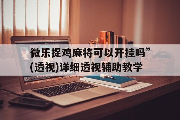 微乐捉鸡麻将可以开挂吗”(透视)详细透视辅助教学