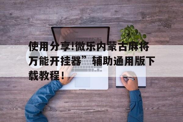 包含使用分享!微乐内蒙古麻将万能开挂器”辅助通用版下载教程！的词条